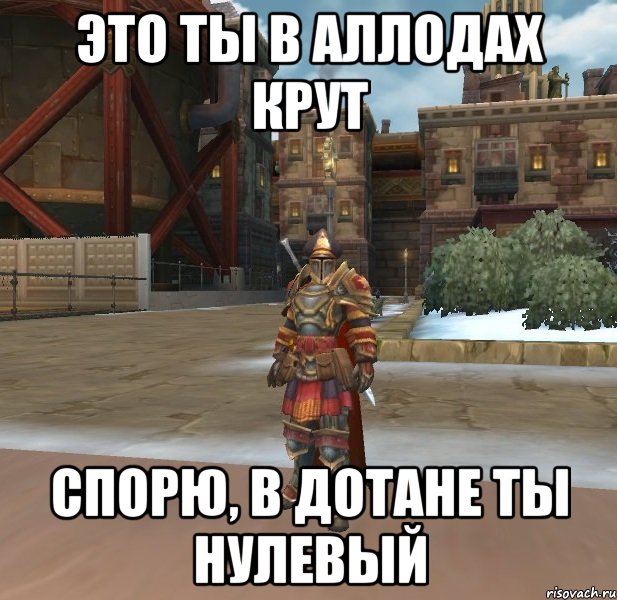 ЭТО ТЫ В АЛЛОДАХ КРУТ СПОРЮ, В ДОТАНЕ ТЫ НУЛЕВЫЙ