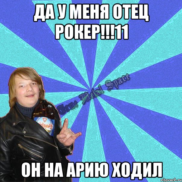да у меня отец рокер!!!11 он на арию ходил