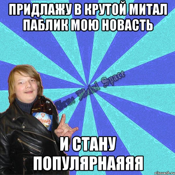 придлажу в крутой митал паблик мою новасть и стану популярнаяяя