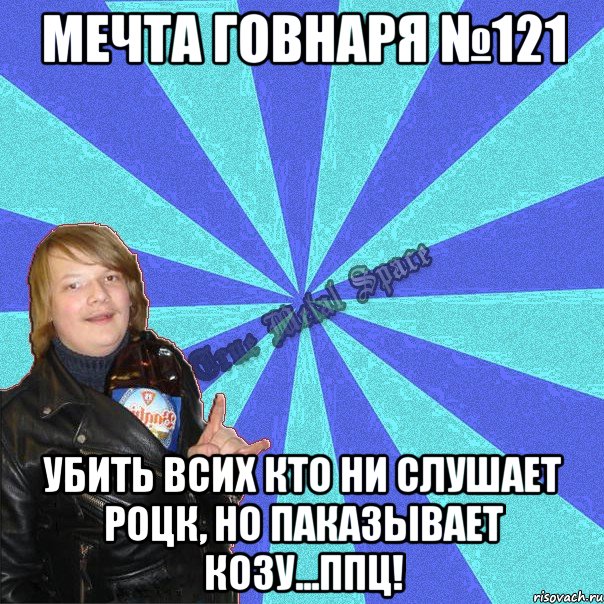 мечта говнаря №121 убить всих кто ни слушает роцк, но паказывает козу...ппц!