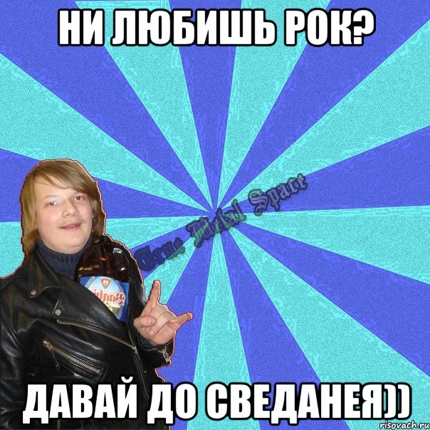 ни любишь рок? давай до сведанея))