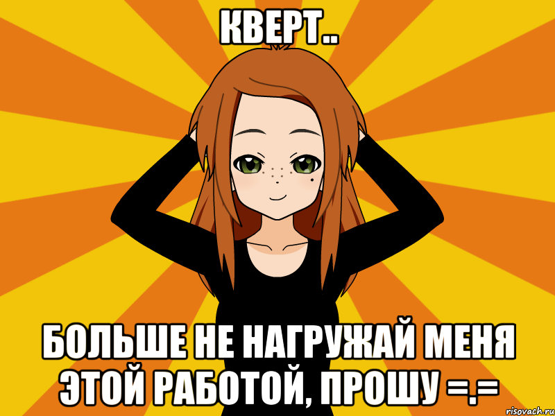 Кверт.. Больше не нагружай меня этой работой, прошу =.=