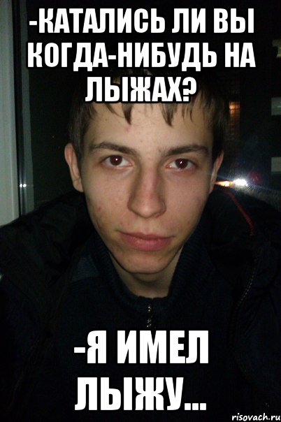 -Катались ли Вы когда-нибудь на лыжах? -Я имел лыжу...