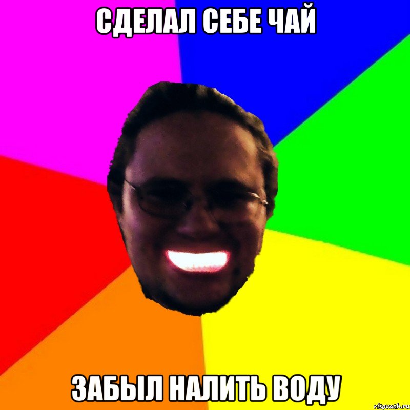 Сделал себе чай Забыл налить воду