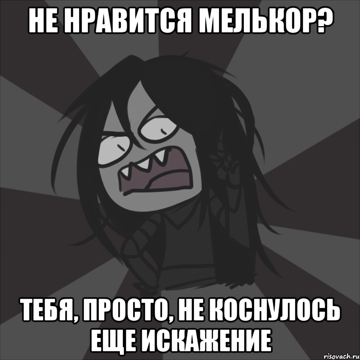не нравится Мелькор? тебя, просто, не коснулось еще искажение