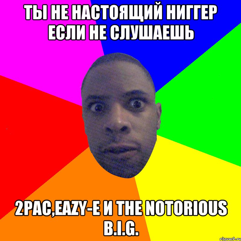 ты не настоящий ниггер если не слушаешь 2Pac,Eazy-E и The Notorious B.I.G., Мем  Типичный Негр