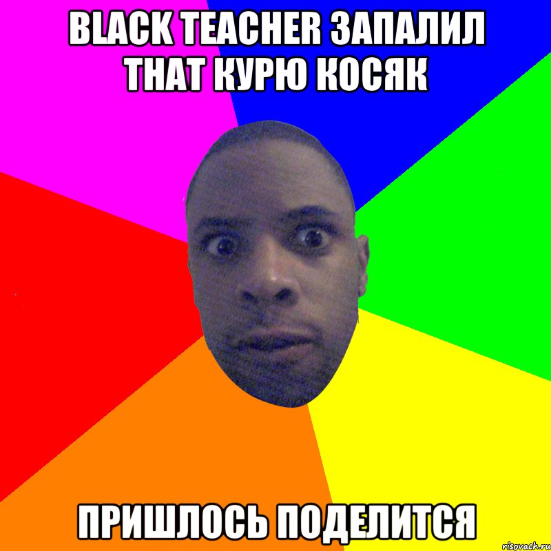 black teacher запалил that курю косяк пришлось поделится, Мем  Типичный Негр