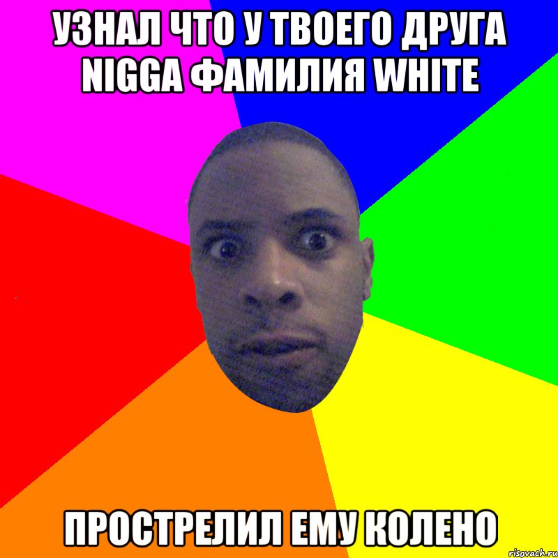 Узнал что у твоего друга Nigga фамилия White Прострелил ему колено, Мем  Типичный Негр