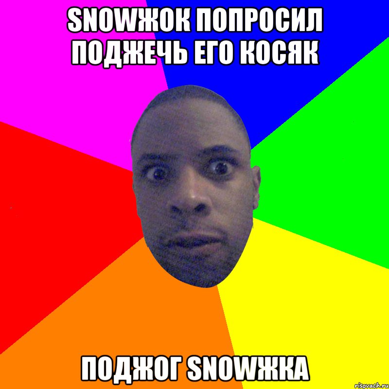 SNOWЖОК ПОПРОСИЛ ПОДЖЕЧЬ ЕГО КОСЯК ПОДЖОГ SNOWЖКА, Мем  Типичный Негр