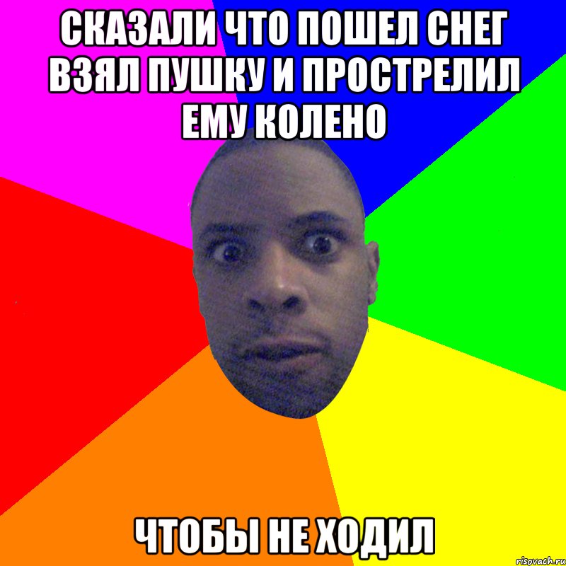 Сказали что пошел снег взял пушку и прострелил ему колено чтобы не ходил, Мем  Типичный Негр