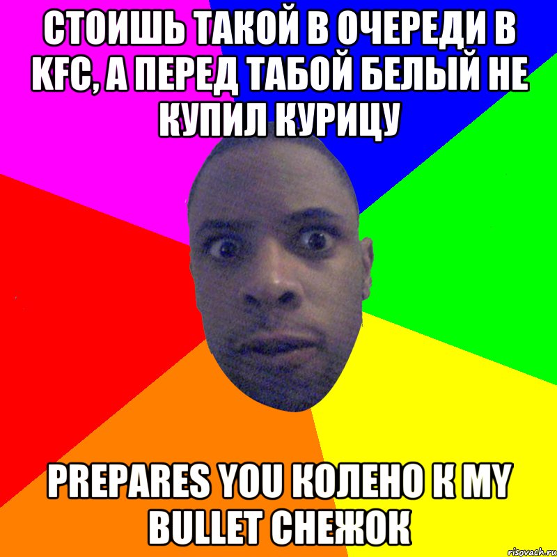 стоишь такой в очереди в KFC, а перед табой белый не купил курицу prepares you колено к my bullet снежок, Мем  Типичный Негр