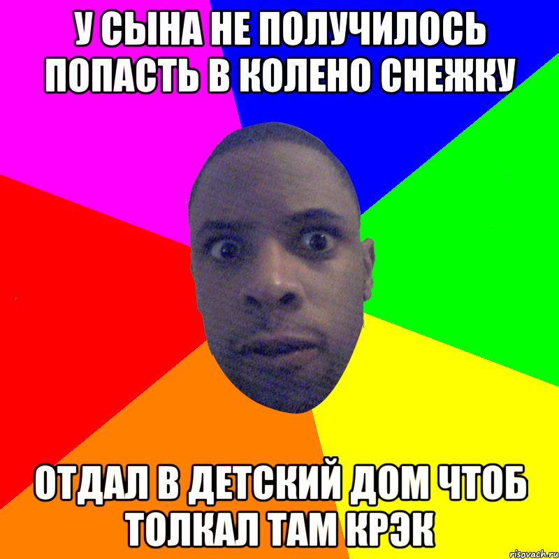 у сына не получилось попасть в колено снежку отдал в детский дом чтоб толкал там крэк, Мем  Типичный Негр