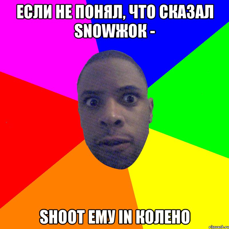 Если не понял, что сказал snowжок - shoot ему in колено, Мем  Типичный Негр