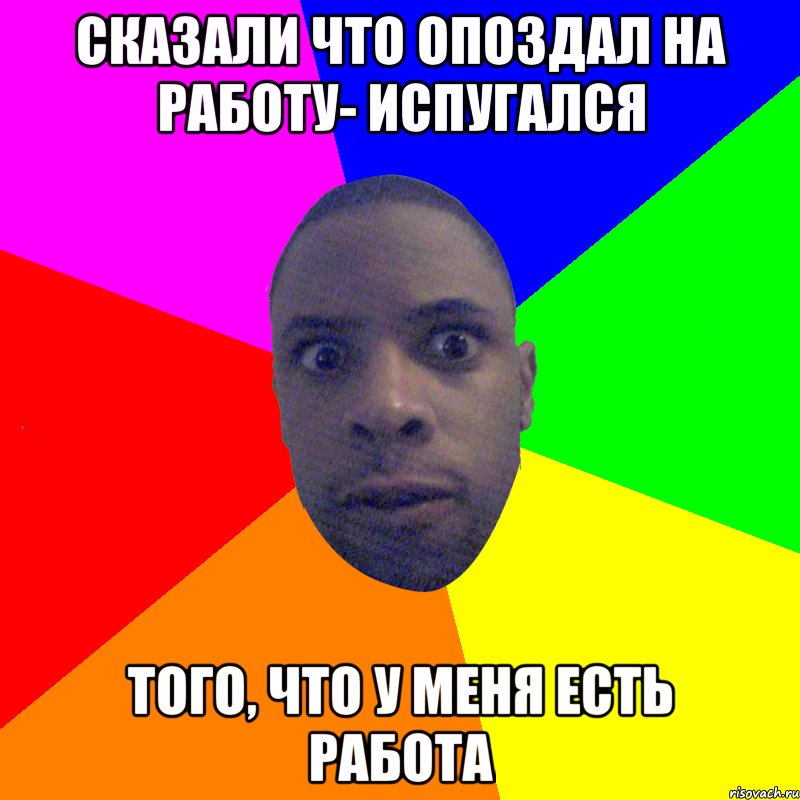 сказали что опоздал на работу- испугался того, что у меня есть работа, Мем  Типичный Негр