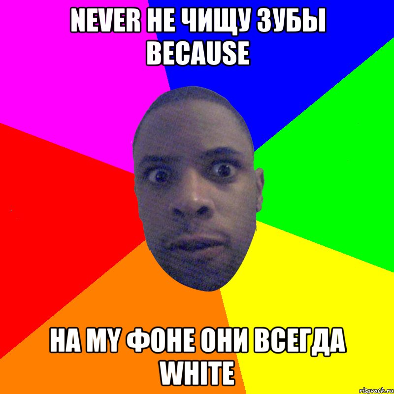 Never не чищу зубы because на my фоне они всегда white, Мем  Типичный Негр