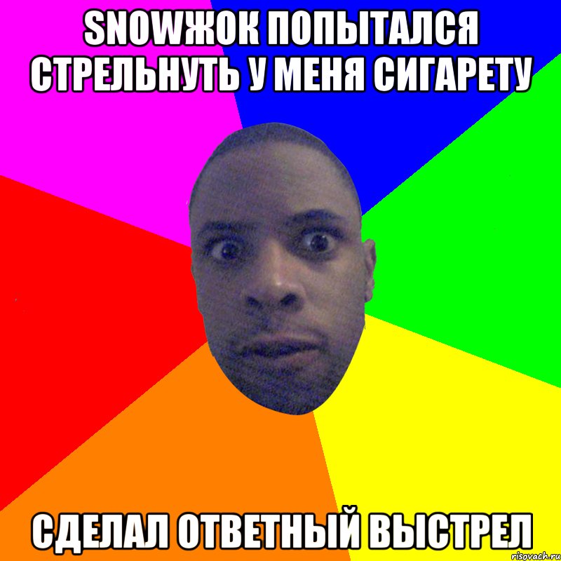 SNOWЖОК ПОПЫТАЛСЯ СТРЕЛЬНУТЬ У МЕНЯ СИГАРЕТУ СДЕЛАЛ ОТВЕТНЫЙ ВЫСТРЕЛ, Мем  Типичный Негр