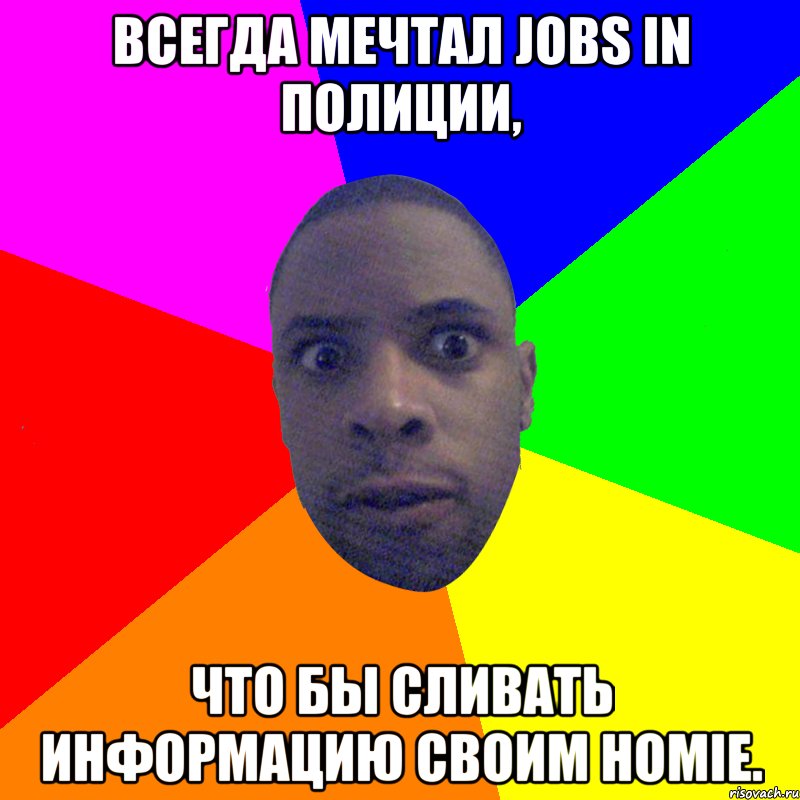 Всегда мечтал jobs in полиции, Что бы сливать информацию своим Homie., Мем  Типичный Негр