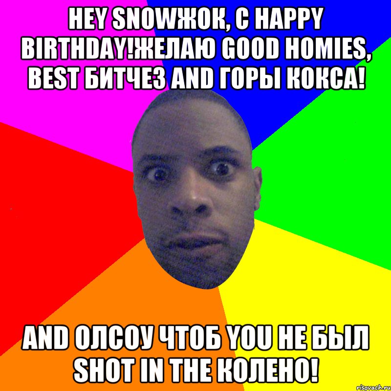 Hey snowжок, с happy birthday!Желаю good homies, best битчез And горы кокса! And олсоу чтоб you не был shot in the колено!, Мем  Типичный Негр