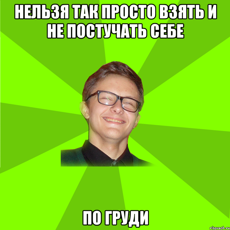 нельзя так просто взять и не постучать себе по груди