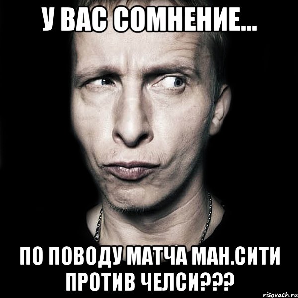 У ВАС СОМНЕНИЕ... ПО ПОВОДУ МАТЧА МАН.СИТИ ПРОТИВ ЧЕЛСИ???, Мем  Типичный Охлобыстин