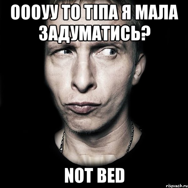 Оооуу то тіпа я мала задуматись? Not bed, Мем  Типичный Охлобыстин