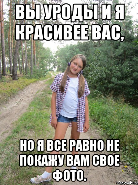 вы уроды и я красивее вас, но я все равно не покажу вам свое фото.