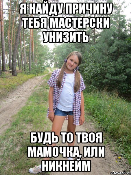 я найду причину тебя мастерски унизить будь то твоя мамочка, или никнейм
