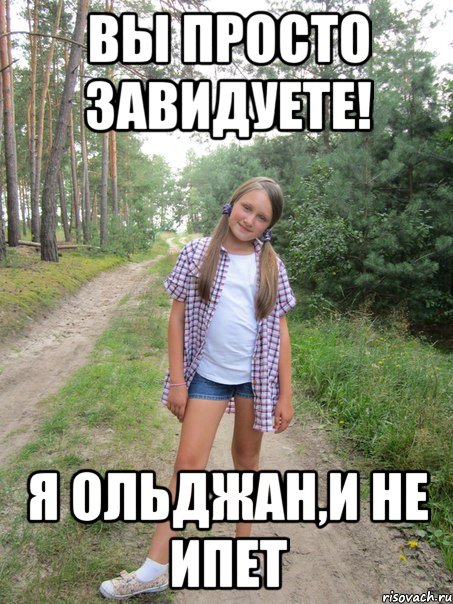 вы просто завидуете! я ольджан,и не ипет