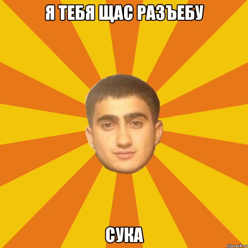 я тебя щас разъебу СУКА