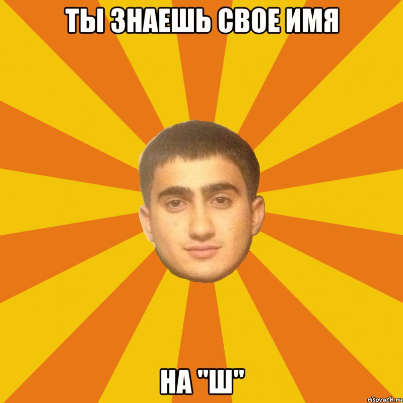 ТЫ ЗНАЕШЬ СВОЕ ИМЯ НА "Ш"
