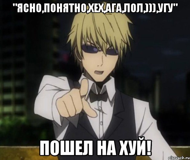 "ясно,понятно,хех,ага,лол,))),угу" ПОШЕЛ НА ХУЙ!