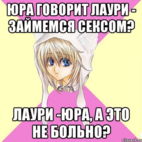 Юра говорит Лаури - Займемся сексом? Лаури -Юра, а это не больно?