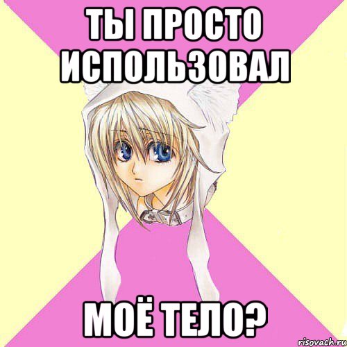ты просто использовал моё тело?