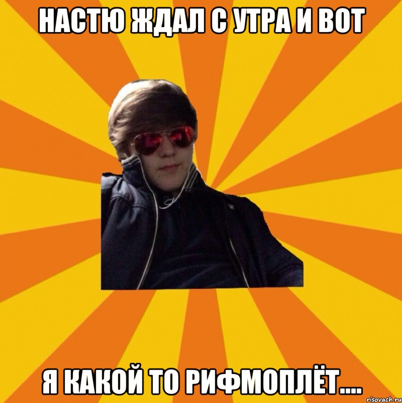 Настю ждал с утра и вот Я какой то рифмоплёт....