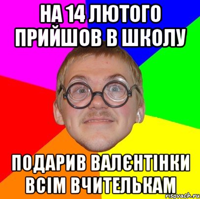 на 14 лютого прийшов в школу подарив валєнтінки всім вчителькам, Мем Типичный ботан