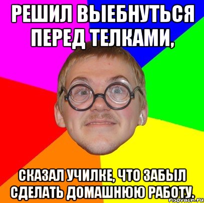 Решил выебнуться перед телками, сказал училке, что забыл сделать домашнюю работу., Мем Типичный ботан