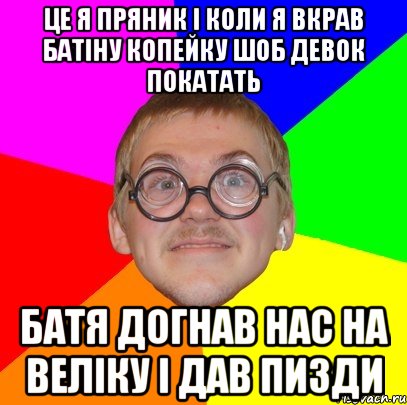 це я пряник i коли я вкрав батiну копейку шоб девок покатать батя догнав нас на велiку i дав пизди, Мем Типичный ботан