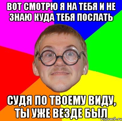 Вот смотрю я на тебя и не знаю куда тебя послать судя по твоему виду, ты уже везде был, Мем Типичный ботан