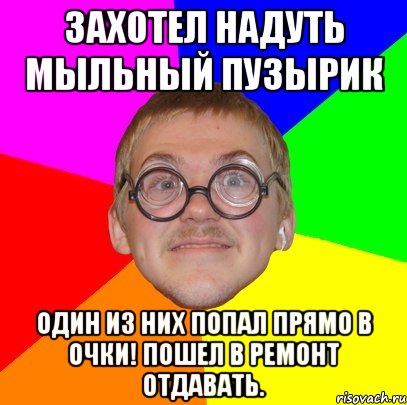 Захотел надуть мыльный пузырик Один из них попал прямо в очки! пошел в ремонт отдавать., Мем Типичный ботан