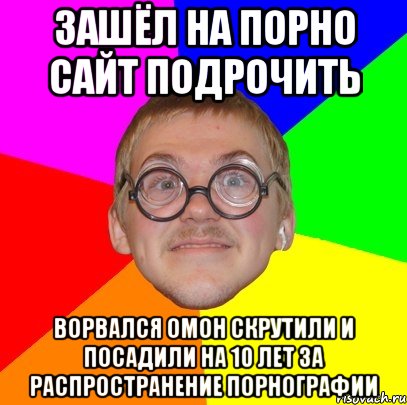 зашёл на порно сайт подрочить ворвался омон скрутили и посадили на 10 лет за распространение порнографии, Мем Типичный ботан