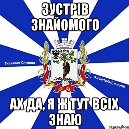 зустрів знайомого ах да, я ж тут всіх знаю