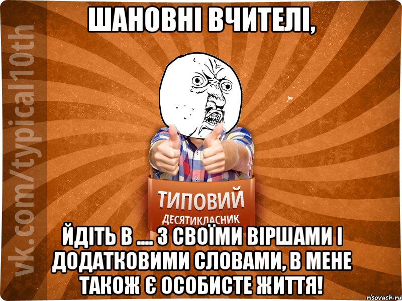 шановні вчителі, йдіть в .... з своїми віршами і додатковими словами, в мене також є особисте життя!