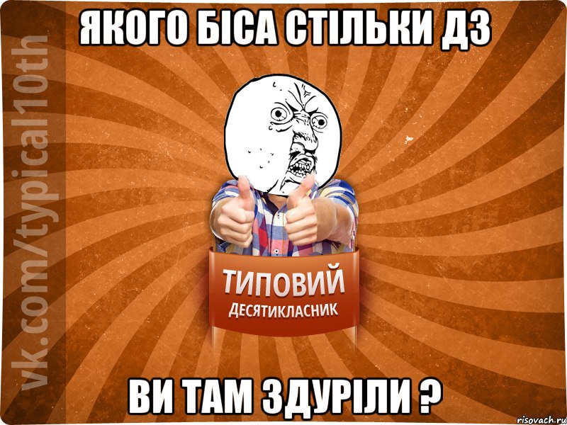 Якого біса стільки ДЗ ви там здуріли ?
