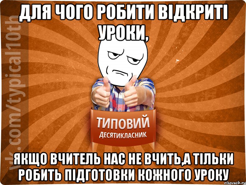 для чого робити відкриті уроки, якщо вчитель нас не вчить,а тільки робить підготовки кожного уроку