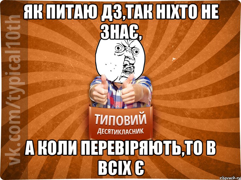 як питаю ДЗ,так ніхто не знає, а коли перевіряють,то в всіх є