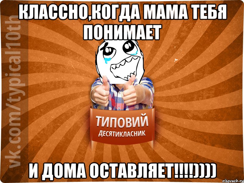 Классно,когда мама тебя понимает и дома оставляет!!!!))))