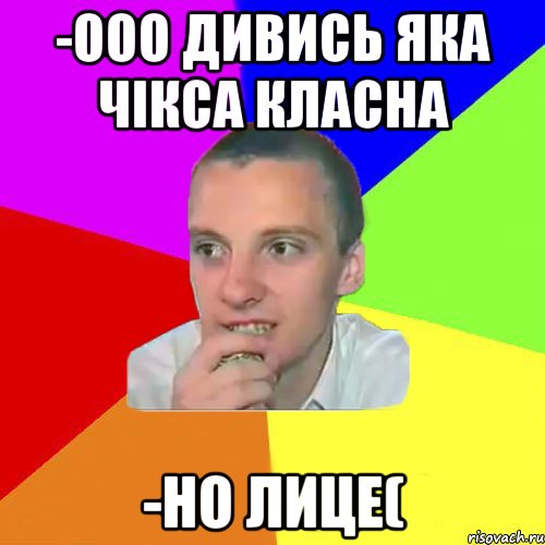 -ооо дивись яка чікса класна -но лице(