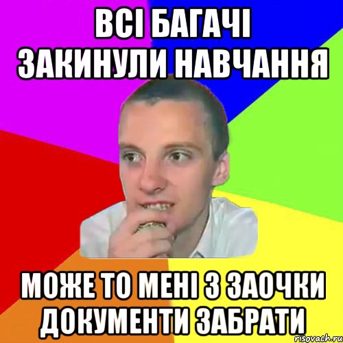 Всі багачі закинули навчання Може то мені з заочки документи забрати