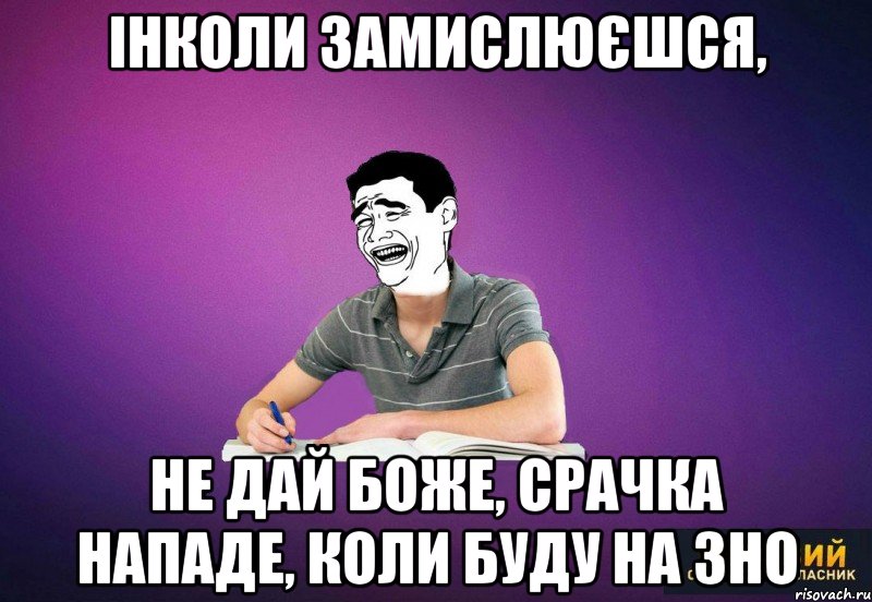 інколи замислюєшся, не дай боже, срачка нападе, коли буду на зно