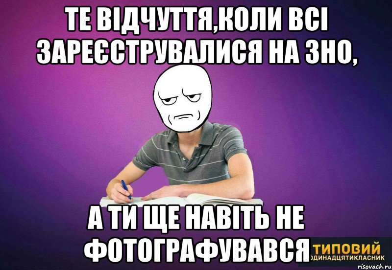 те відчуття,коли всі зареєструвалися на зно, а ти ще навіть не фотографувався